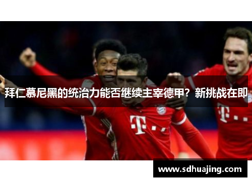 拜仁慕尼黑的统治力能否继续主宰德甲?新挑战在即 拜仁慕尼黑的统治力能否继续主宰德甲?新挑战在即