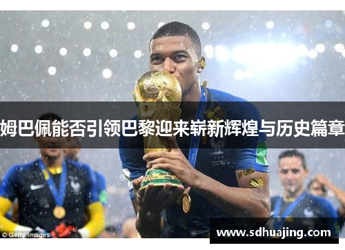 姆巴佩能否引领巴黎迎来崭新辉煌与历史篇章 姆巴佩能否引领巴黎迎来崭新辉煌与历史篇章