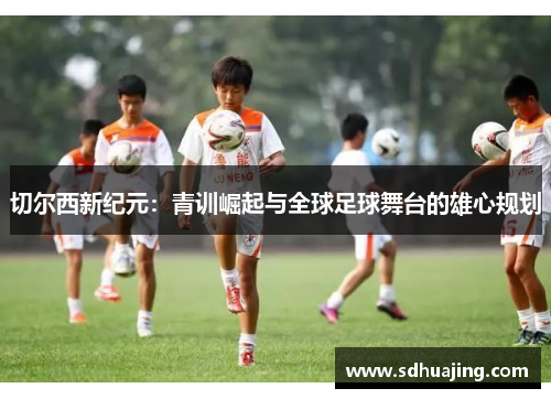 切尔西新纪元：青训崛起与全球足球舞台的雄心规划