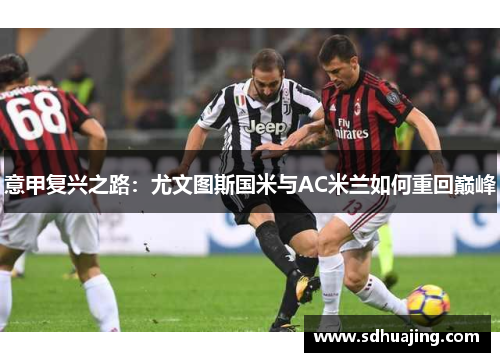 意甲复兴之路:尤文图斯国米与AC米兰如何重回巅峰 意甲复兴之路:尤文图斯国米与AC米兰如何重回巅峰