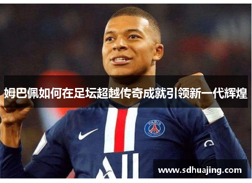 姆巴佩如何在足坛超越传奇成就引领新一代辉煌 姆巴佩如何在足坛超越传奇成就引领新一代辉煌
