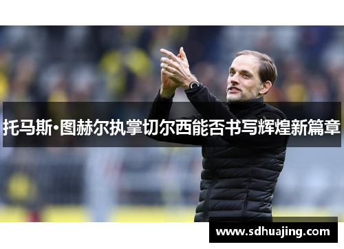 托马斯·图赫尔执掌切尔西能否书写辉煌新篇章 托马斯·图赫尔执掌切尔西能否书写辉煌新篇章