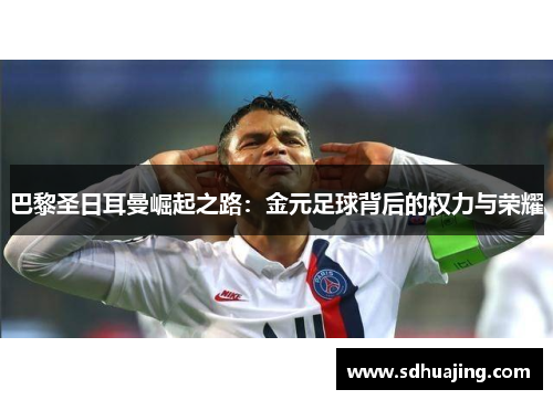 巴黎圣日耳曼崛起之路:金元足球背后的权力与荣耀 巴黎圣日耳曼崛起之路:金元足球背后的权力与荣耀