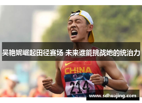吴艳妮崛起田径赛场 未来谁能挑战她的统治力 吴艳妮崛起田径赛场 未来谁能挑战她的统治力