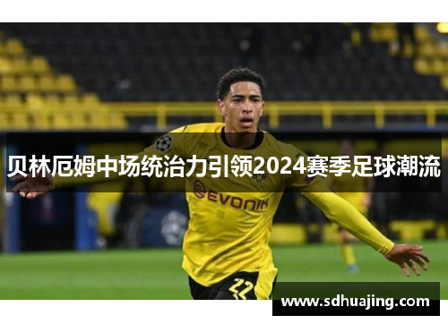 贝林厄姆中场统治力引领2024赛季足球潮流 贝林厄姆中场统治力引领2024赛季足球潮流