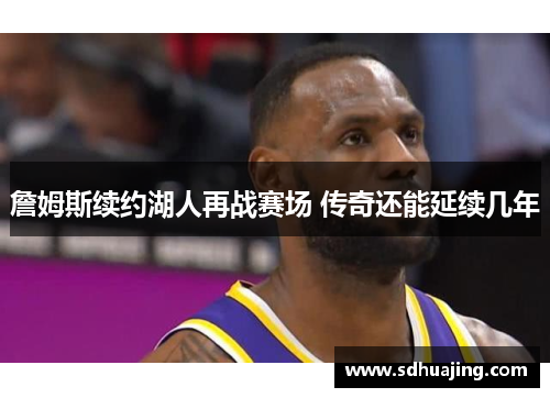 詹姆斯续约湖人再战赛场 传奇还能延续几年