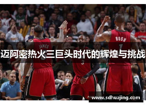迈阿密热火三巨头时代的辉煌与挑战 迈阿密热火三巨头时代的辉煌与挑战