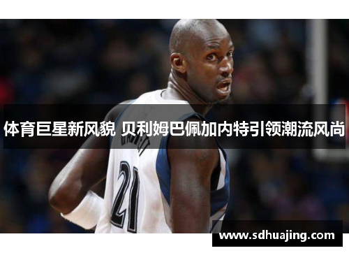 体育巨星新风貌 贝利姆巴佩加内特引领潮流风尚