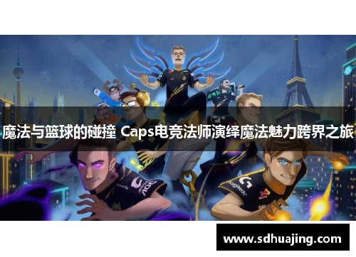魔法与篮球的碰撞 Caps电竞法师演绎魔法魅力跨界之旅 魔法与篮球的碰撞 Caps电竞法师演绎魔法魅力跨界之旅