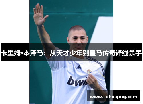 卡里姆·本泽马：从天才少年到皇马传奇锋线杀手