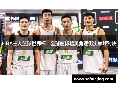 FIBA三人篮球世界杯：全球篮球精英角逐街头巅峰对决
