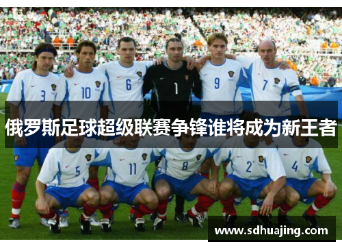 俄罗斯足球超级联赛争锋谁将成为新王者