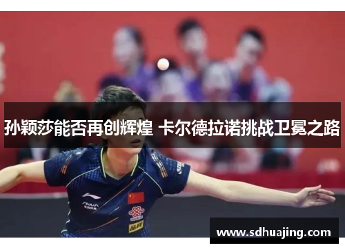 孙颖莎能否再创辉煌 卡尔德拉诺挑战卫冕之路 孙颖莎能否再创辉煌 卡尔德拉诺挑战卫冕之路