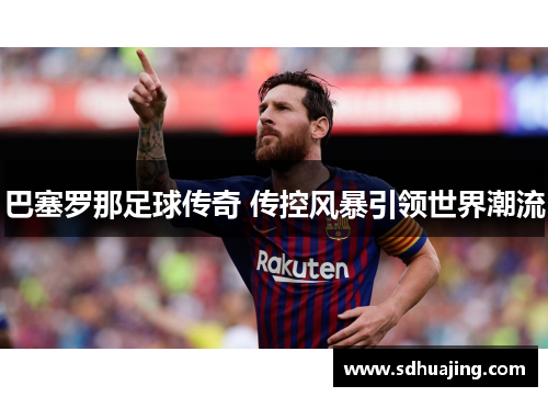 巴塞罗那足球传奇 传控风暴引领世界潮流 巴塞罗那足球传奇 传控风暴引领世界潮流