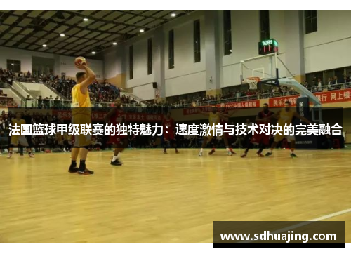 法国篮球甲级联赛的独特魅力:速度激情与技术对决的完美融合 法国篮球甲级联赛的独特魅力:速度激情与技术对决的完美融合