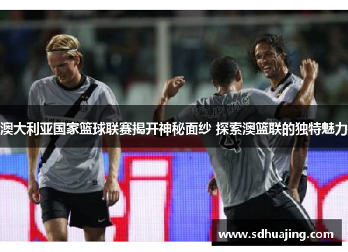 澳大利亚国家篮球联赛揭开神秘面纱 探索澳篮联的独特魅力 澳大利亚国家篮球联赛揭开神秘面纱 探索澳篮联的独特魅力