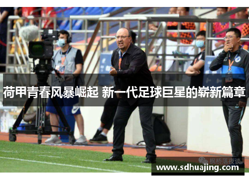 荷甲青春风暴崛起 新一代足球巨星的崭新篇章