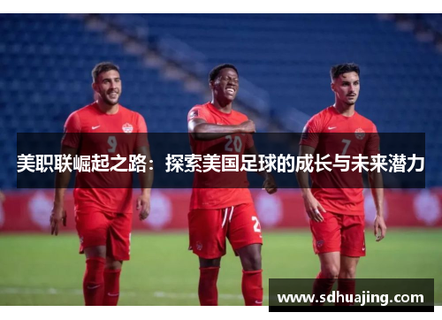 美职联崛起之路：探索美国足球的成长与未来潜力