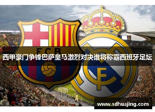 西甲豪门争锋巴萨皇马激烈对决谁将称霸西班牙足坛 西甲豪门争锋巴萨皇马激烈对决谁将称霸西班牙足坛