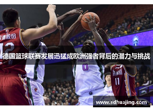 德国篮球联赛发展迅猛成欧洲强者背后的潜力与挑战 德国篮球联赛发展迅猛成欧洲强者背后的潜力与挑战