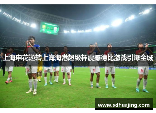 上海申花逆转上海海港超级杯震撼德比激战引爆全城