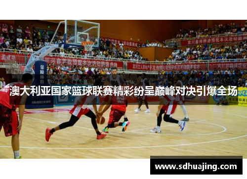 澳大利亚国家篮球联赛精彩纷呈巅峰对决引爆全场