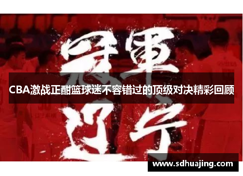 CBA激战正酣篮球迷不容错过的顶级对决精彩回顾