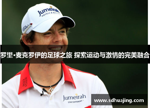 罗里·麦克罗伊的足球之旅 探索运动与激情的完美融合 罗里·麦克罗伊的足球之旅 探索运动与激情的完美融合