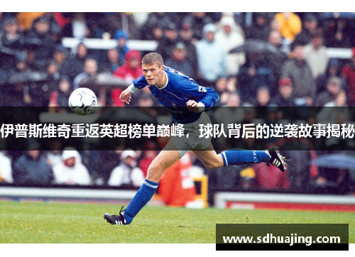 伊普斯维奇重返英超榜单巅峰，球队背后的逆袭故事揭秘