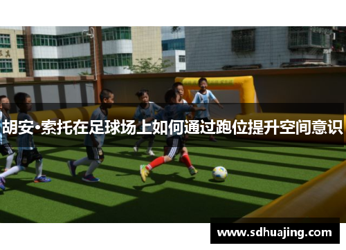 胡安·索托在足球场上如何通过跑位提升空间意识