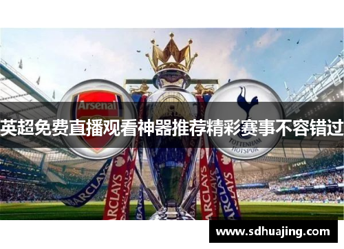 英超免费直播观看神器推荐精彩赛事不容错过 英超免费直播观看神器推荐精彩赛事不容错过