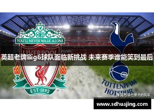 英超老牌Big6球队面临新挑战 未来赛季谁能笑到最后