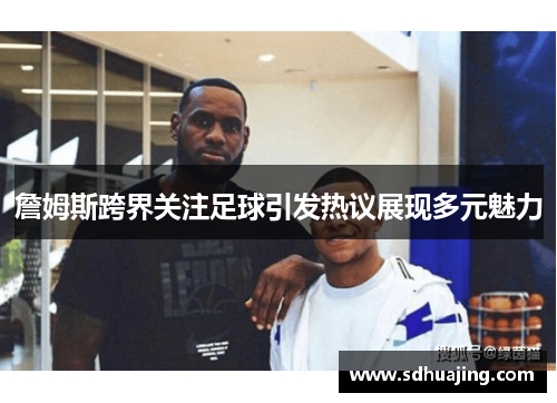 詹姆斯跨界关注足球引发热议展现多元魅力 詹姆斯跨界关注足球引发热议展现多元魅力