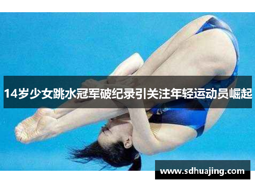 14岁少女跳水冠军破纪录引关注年轻运动员崛起 14岁少女跳水冠军破纪录引关注年轻运动员崛起