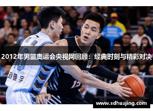 2012年男篮奥运会央视网回顾:经典时刻与精彩对决 2012年男篮奥运会央视网回顾:经典时刻与精彩对决