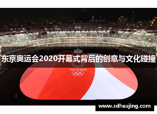 东京奥运会2020开幕式背后的创意与文化碰撞